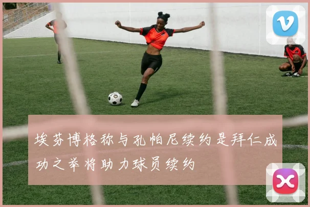 埃芬博格称与孔帕尼续约是拜仁成功之举将助力球员续约