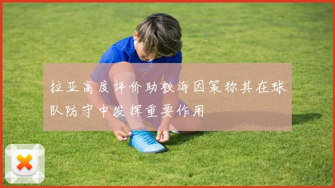 拉亚高度评价助教海因策称其在球队防守中发挥重要作用