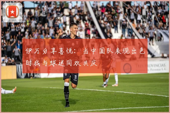 伊万分享喜悦：当中国队表现出色时我与球迷同欢共庆
