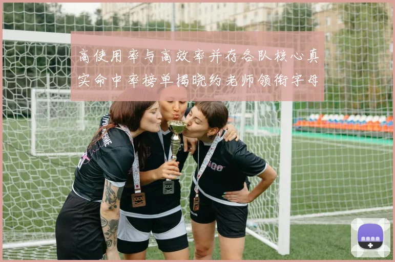 高使用率与高效率并存各队核心真实命中率榜单揭晓约老师领衔字母紧随其后