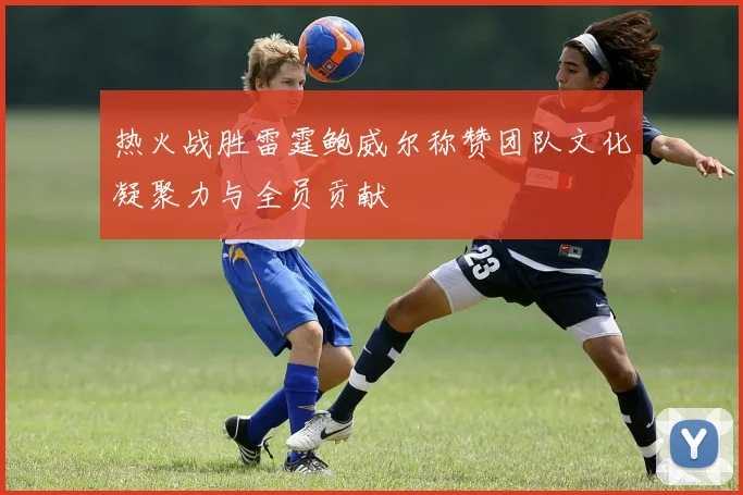 热火战胜雷霆鲍威尔称赞团队文化凝聚力与全员贡献