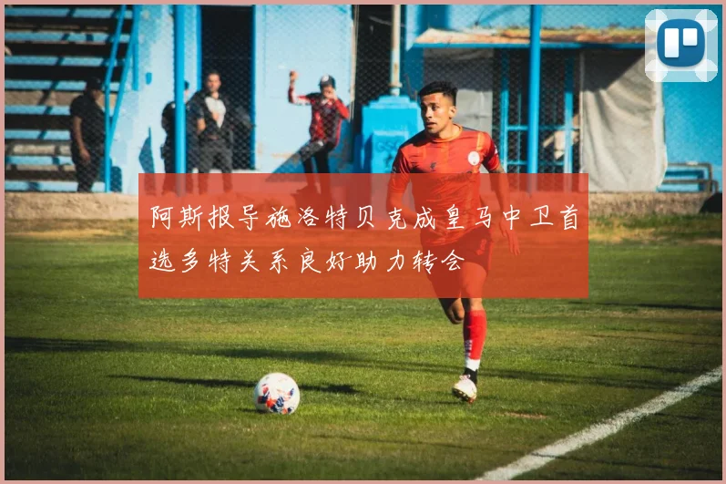 阿斯报导施洛特贝克成皇马中卫首选多特关系良好助力转会