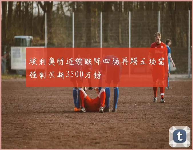 埃利奥特连续缺阵四场再踢五场需强制买断3500万镑