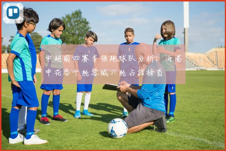中超前四赛季领跑球队分析:海港申花各十轮蓉城六轮占据榜首
