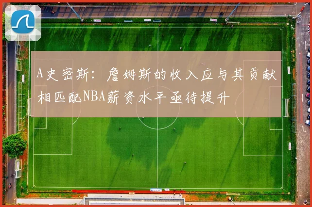 A史密斯：詹姆斯的收入应与其贡献相匹配NBA薪资水平亟待提升