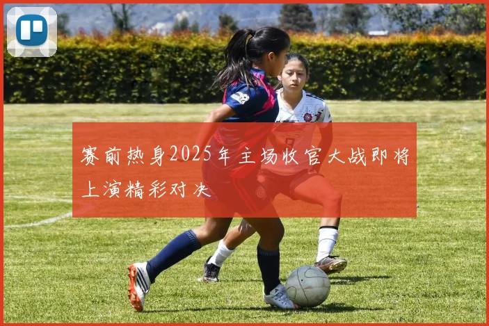 赛前热身2025年主场收官大战即将上演精彩对决