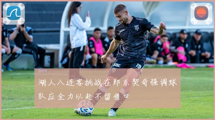 湖人八连客挑战在即东契奇强调球队应全力以赴不留借口