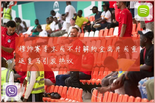 穆帅赛季末或不付解约金离开或重返皇马引发热议