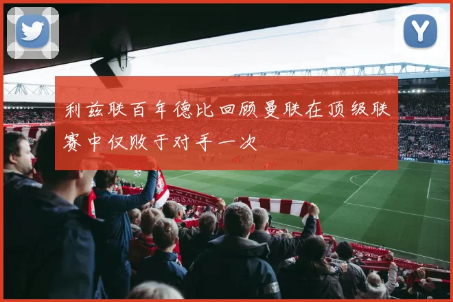 利兹联百年德比回顾曼联在顶级联赛中仅败于对手一次