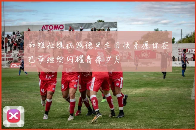 加维社媒祝佩德里生日快乐愿你在巴萨继续闪耀青春岁月
