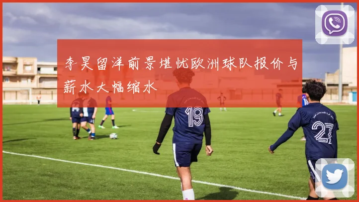 李昊留洋前景堪忧欧洲球队报价与薪水大幅缩水