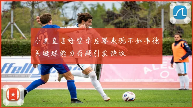 小里直言哈登季后赛表现不如韦德关键球能力存疑引发热议