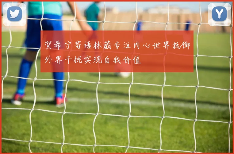 贺希宁寄语林葳专注内心世界抵御外界干扰实现自我价值