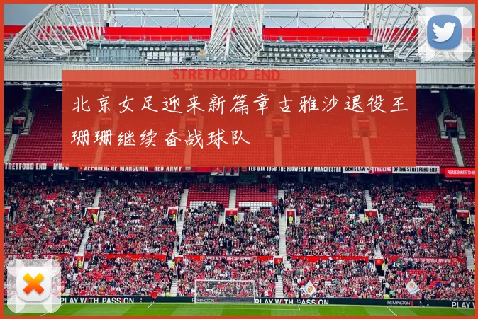 北京女足迎来新篇章古雅沙退役王珊珊继续奋战球队
