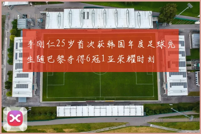 李刚仁25岁首次获韩国年度足球先生随巴黎夺得6冠1亚荣耀时刻