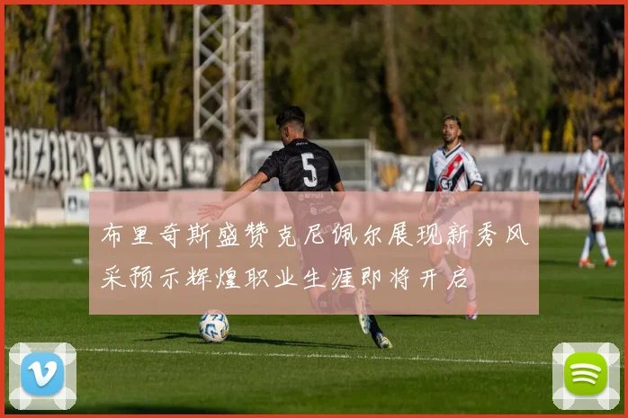 布里奇斯盛赞克尼佩尔展现新秀风采预示辉煌职业生涯即将开启