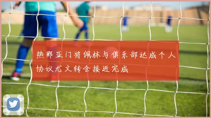 热那亚门将佩林与俱乐部达成个人协议尤文转会接近完成