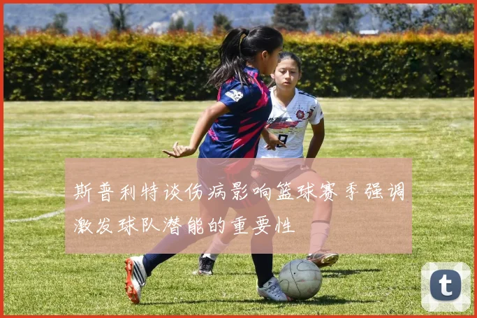 斯普利特谈伤病影响篮球赛季强调激发球队潜能的重要性