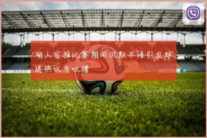 湖人官推比赛期间沉默不语引发球迷热议与吐槽