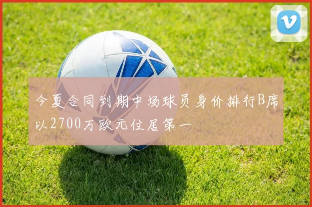 今夏合同到期中场球员身价排行B席以2700万欧元位居第一