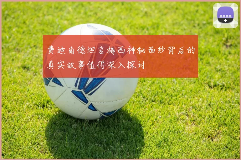 费迪南德坦言梅西神秘面纱背后的真实故事值得深入探讨