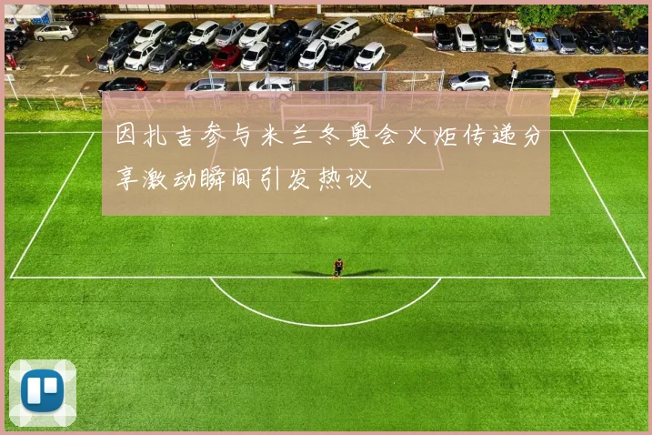 因扎吉参与米兰冬奥会火炬传递分享激动瞬间引发热议