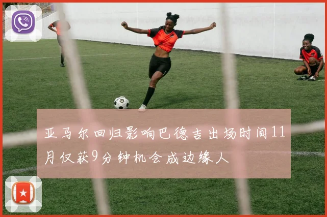 亚马尔回归影响巴德吉出场时间11月仅获9分钟机会成边缘人