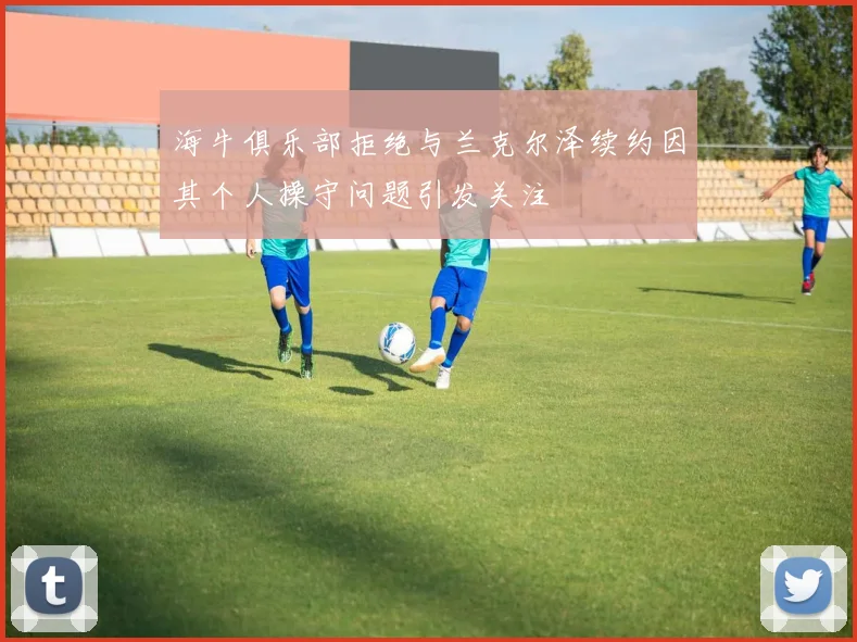 海牛俱乐部拒绝与兰克尔泽续约因其个人操守问题引发关注