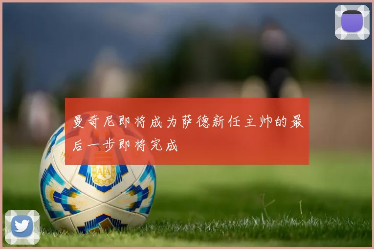 曼奇尼即将成为萨德新任主帅的最后一步即将完成