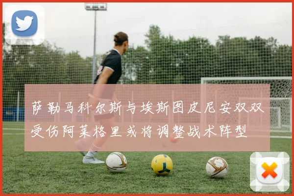 萨勒马科尔斯与埃斯图皮尼安双双受伤阿莱格里或将调整战术阵型