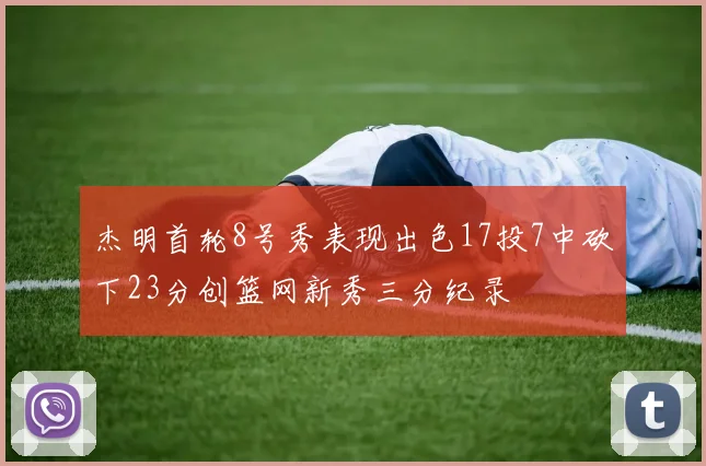杰明首轮8号秀表现出色17投7中砍下23分创篮网新秀三分纪录
