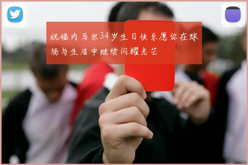 祝福内马尔34岁生日快乐愿你在球场与生活中继续闪耀光芒