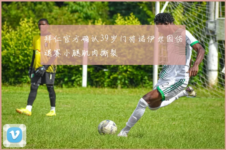 拜仁官方确认39岁门将诺伊尔因伤退赛小腿肌肉撕裂