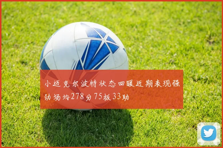小迈克尔波特状态回暖近期表现强劲场均278分75板33助
