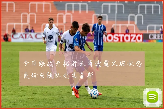 今日缺战开拓者米奇透露文班状态良好或随队赴孟菲斯