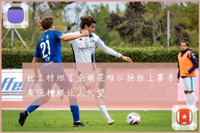 杜兰特坦言全明星难以拯救上赛季表现糟糕让人失望
