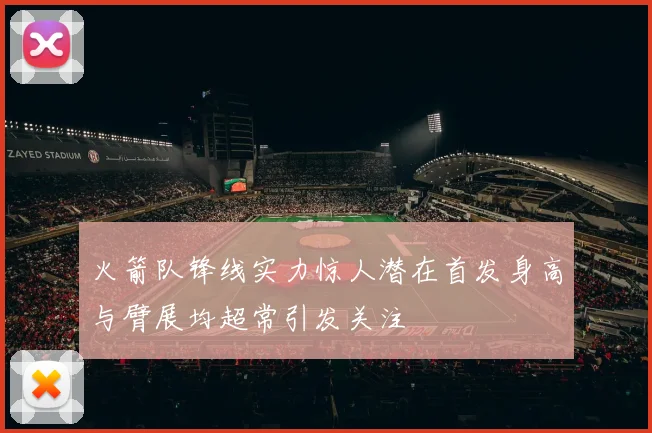 火箭队锋线实力惊人潜在首发身高与臂展均超常引发关注