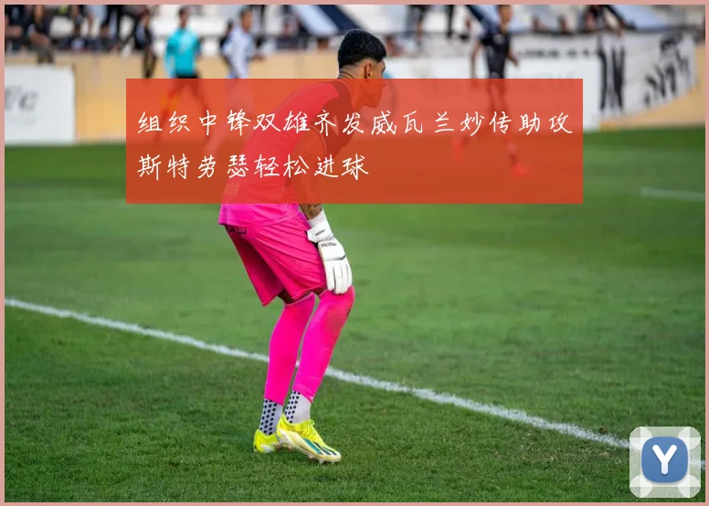 组织中锋双雄齐发威瓦兰妙传助攻斯特劳瑟轻松进球