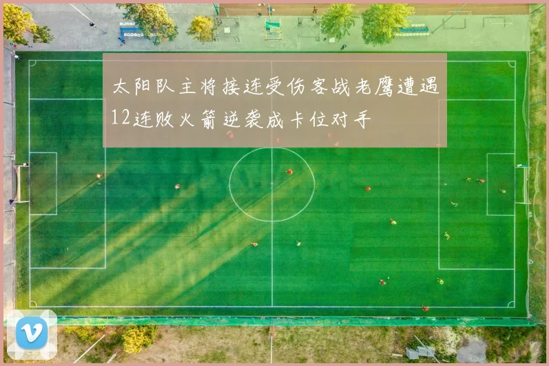 太阳队主将接连受伤客战老鹰遭遇12连败火箭逆袭成卡位对手