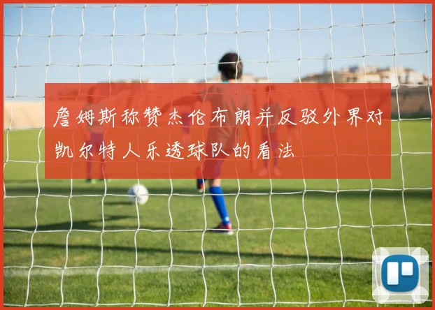 詹姆斯称赞杰伦布朗并反驳外界对凯尔特人乐透球队的看法