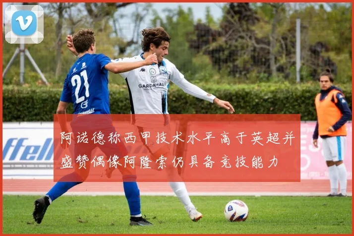 阿诺德称西甲技术水平高于英超并盛赞偶像阿隆索仍具备竞技能力