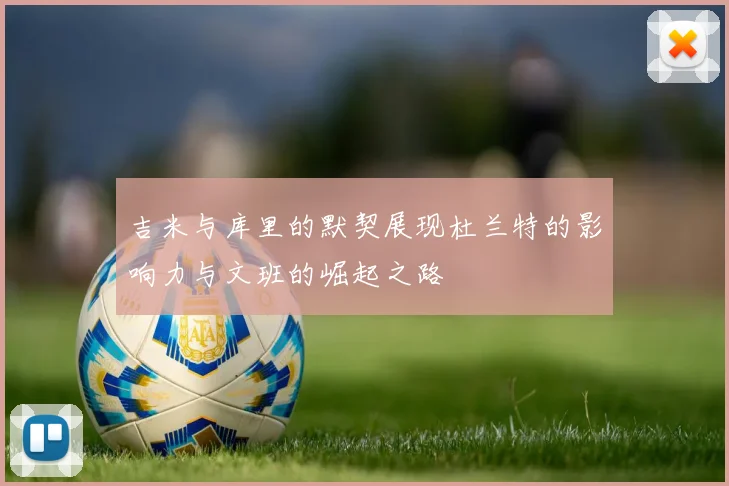 吉米与库里的默契展现杜兰特的影响力与文班的崛起之路