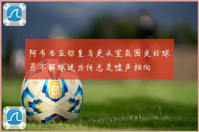 阿韦洛亚称皇马更衣室氛围良好球员不解球迷为何总是嘘声相向
