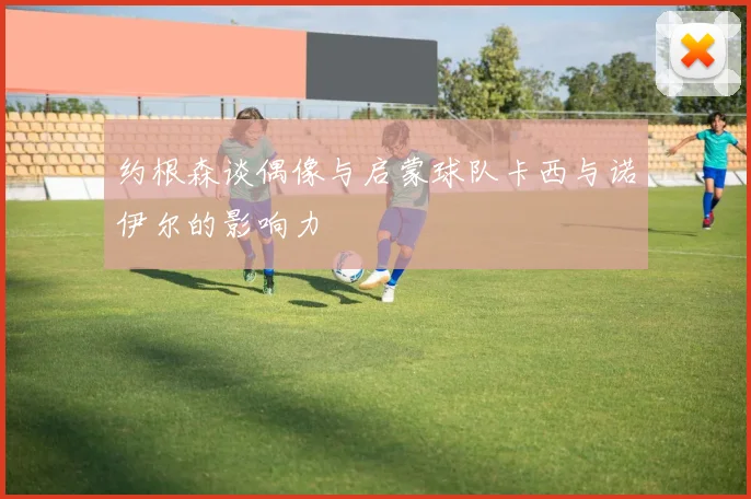 约根森谈偶像与启蒙球队卡西与诺伊尔的影响力