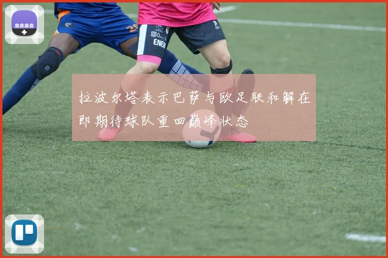 拉波尔塔表示巴萨与欧足联和解在即期待球队重回巅峰状态