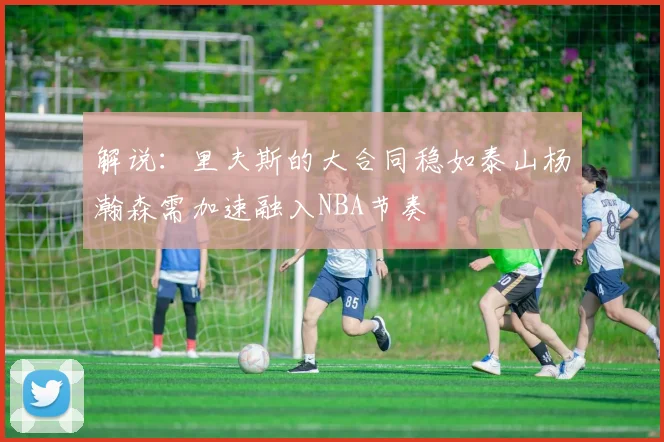 解说：里夫斯的大合同稳如泰山杨瀚森需加速融入NBA节奏