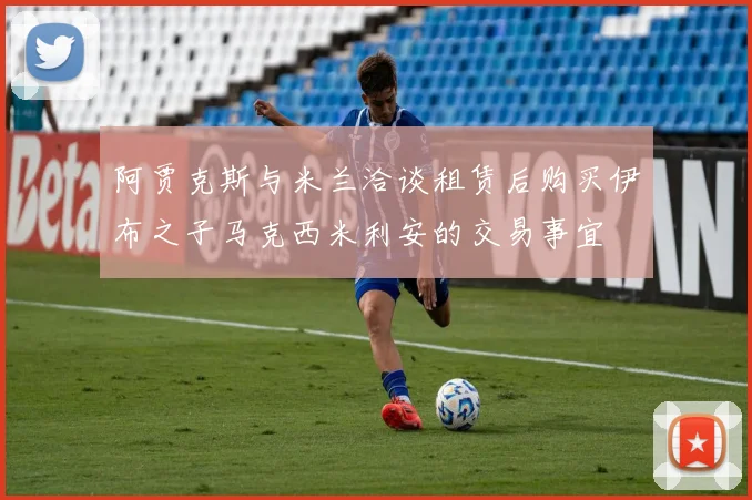 阿贾克斯与米兰洽谈租赁后购买伊布之子马克西米利安的交易事宜