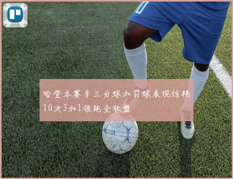 哈登本赛季三分球加罚球表现惊艳10次3加1领跑全联盟